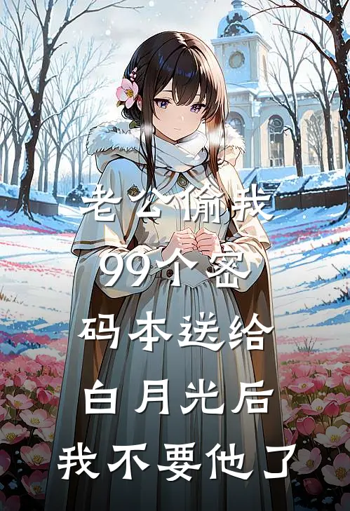 老公偷我99个密码本送给白月光后，我不要他了