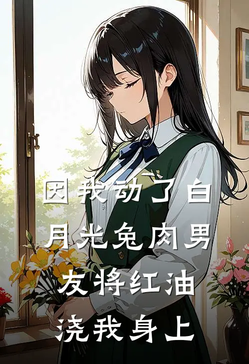 因我动了白月光兔肉男友将红油浇我身上