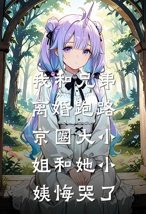 我和兄弟离婚跑路，京圈大小姐和她小姨悔哭了