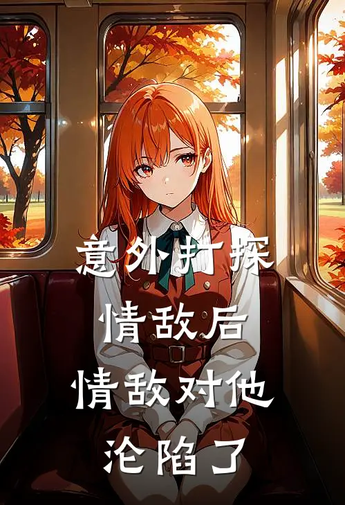 意外打探情敌后，情敌对他沦陷了