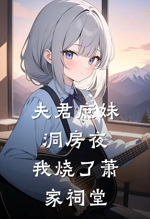 夫君庶妹洞房夜，我烧了萧家祠堂