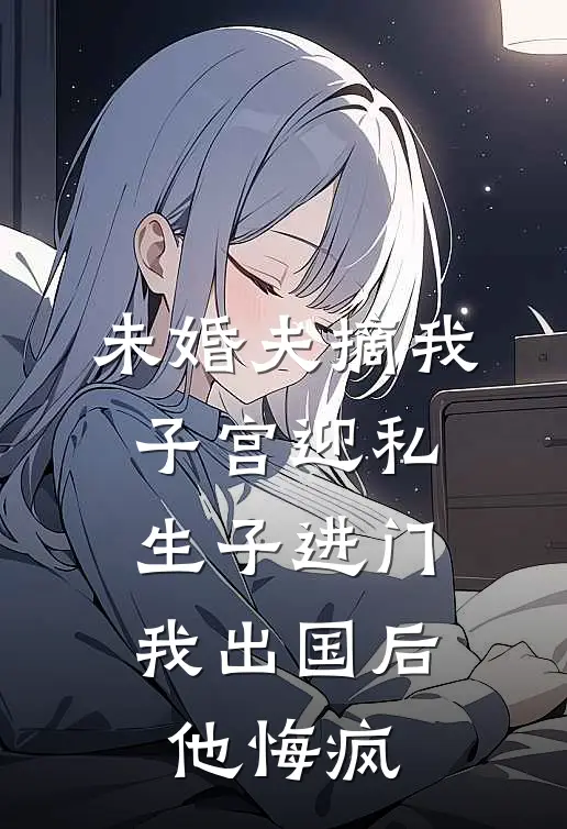 未婚夫摘我子宫迎私生子进门，我出国后他悔疯