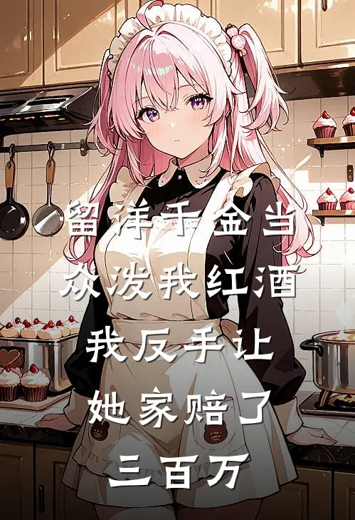 留洋千金当众泼我红酒，我反手让她家赔了三百万