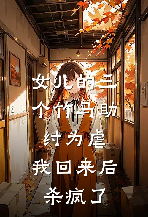 女儿的三个竹马助纣为虐，我回来后杀疯了