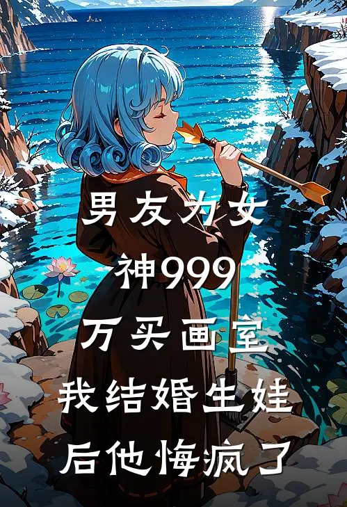 男友为女神999万买画室，我结婚生娃后他悔疯了
