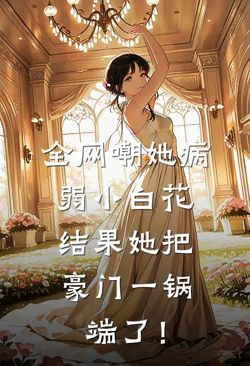 全网嘲她病弱小白花，结果她把豪门一锅端了！