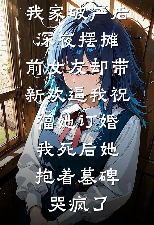 我家破产后深夜摆摊，前女友却带新欢逼我祝福她订婚，我死后她抱着墓碑哭疯了