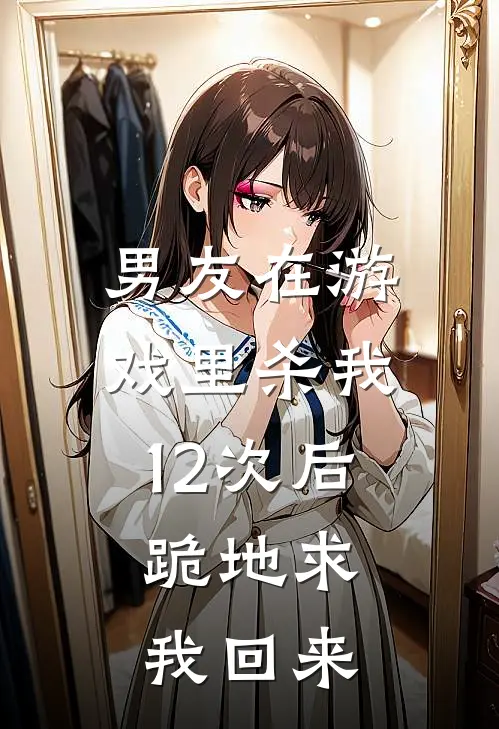 男友在游戏里杀我12次后，跪地求我回来