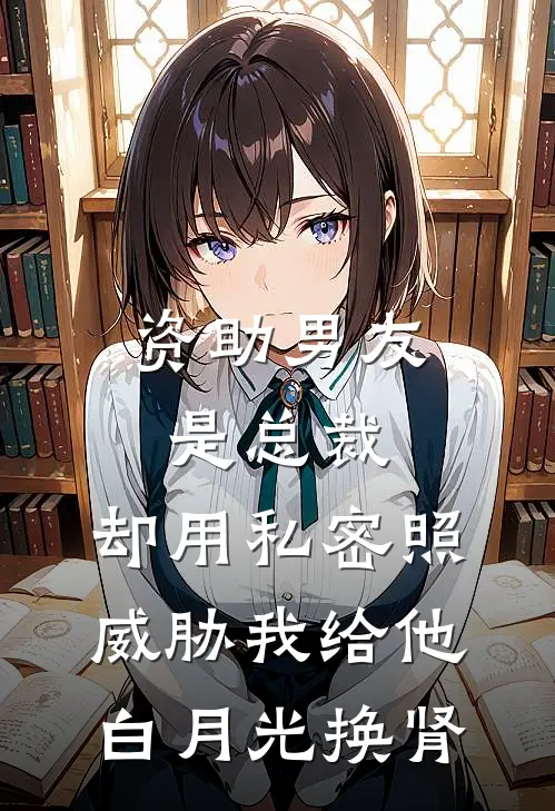 资助男友是总裁，却用私密照威胁我给他白月光换肾