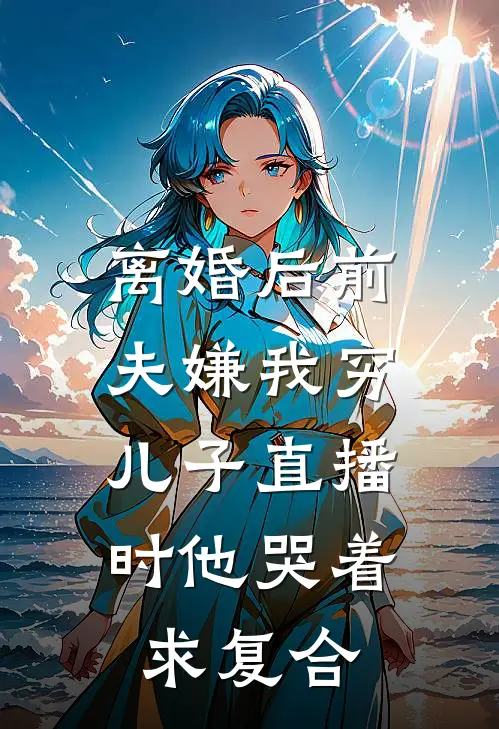 离婚后前夫嫌我穷，儿子直播时他哭着求复合